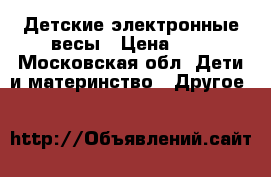 Детские электронные весы › Цена ­ 6 - Московская обл. Дети и материнство » Другое   